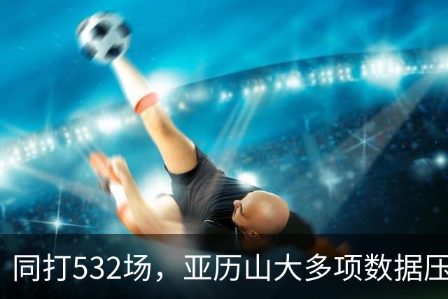 同打532场，亚历山大多项数据压科比，场均多3.8分